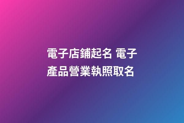 電子店鋪起名 電子產品營業執照取名
